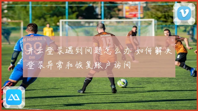 开云登录遇到问题怎么办 如何解决登录异常和恢复账户访问