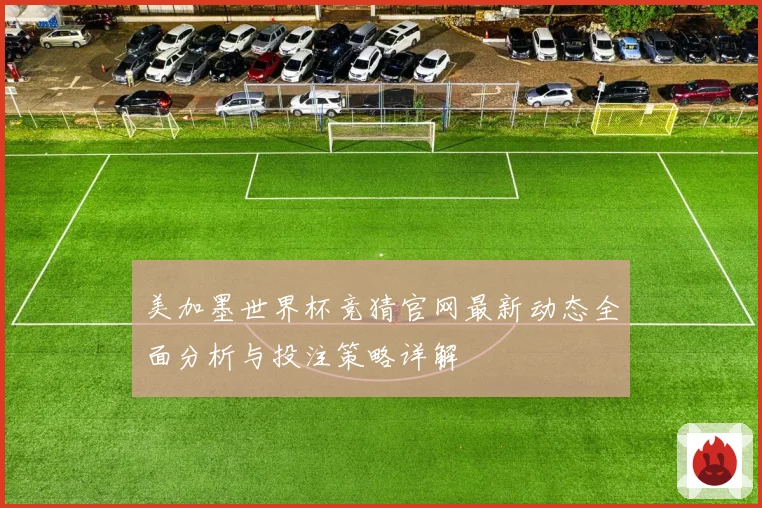 美加墨世界杯竞猜官网最新动态全面分析与投注策略详解
