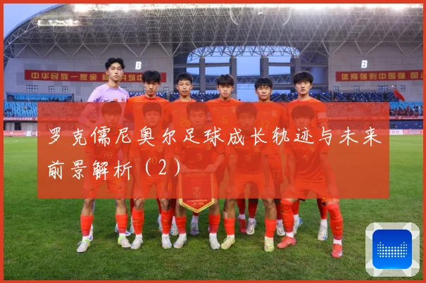 罗克儒尼奥尔足球成长轨迹与未来前景解析（2）