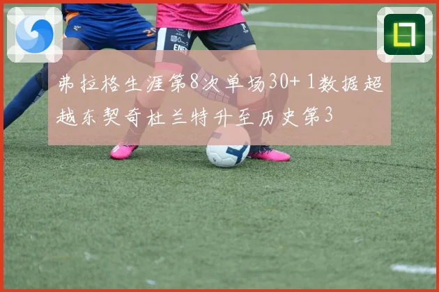 弗拉格生涯第8次单场30+ 1数据超越东契奇杜兰特升至历史第3