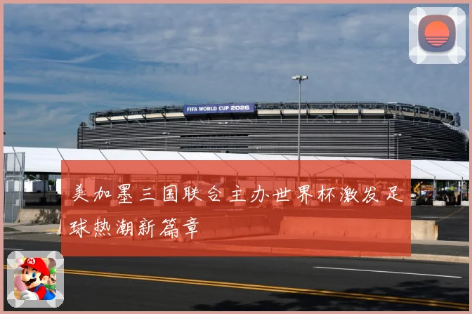 美加墨三国联合主办世界杯激发足球热潮新篇章