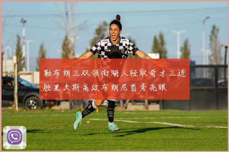 勒布朗三双领衔湖人轻取奇才三连胜里夫斯高效布朗尼首秀亮眼