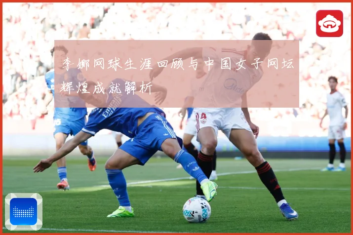 李娜网球生涯回顾与中国女子网坛辉煌成就解析