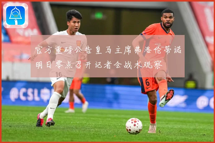 官方重磅公告皇马主席弗洛伦蒂诺明日零点召开记者会战术观察