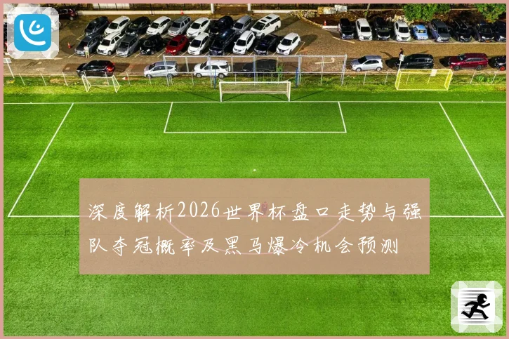 深度解析2026世界杯盘口走势与强队夺冠概率及黑马爆冷机会预测