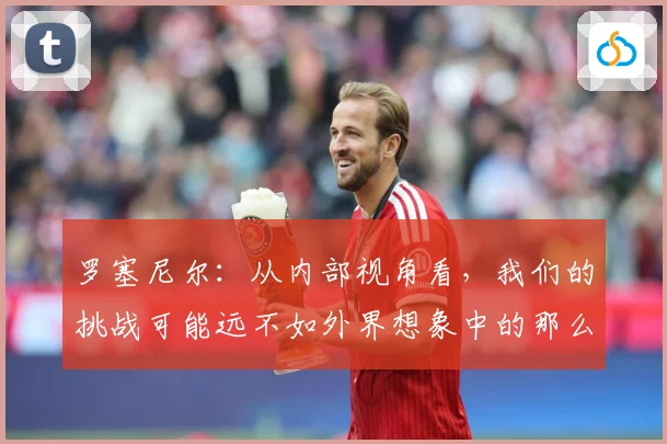 罗塞尼尔：从内部视角看，我们的挑战可能远不如外界想象中的那么巨大