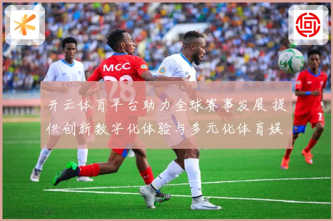 开云体育平台助力全球赛事发展 提供创新数字化体验与多元化体育娱乐服务