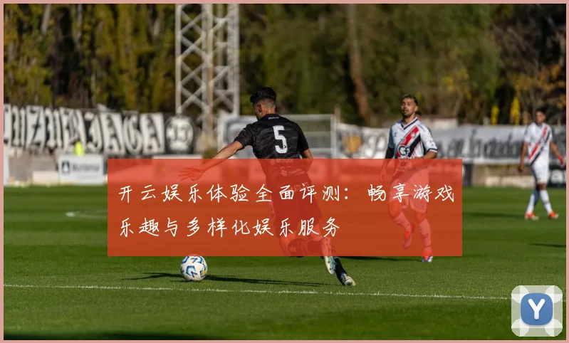 开云娱乐体验全面评测：畅享游戏乐趣与多样化娱乐服务