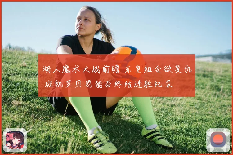 湖人魔术大战前瞻 东皇组合欲复仇 班凯罗贝恩能否终结连胜纪录
