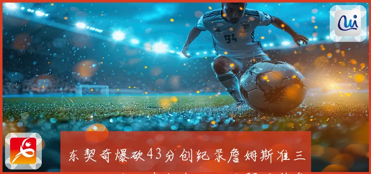 东契奇爆砍43分创纪录詹姆斯准三双湖人力克步行者西卡被驱逐引争议
