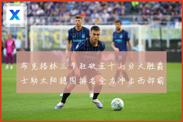 布克格林三节狂砍五十七分大胜爵士助太阳稳固排名全力冲击西部前成长观察