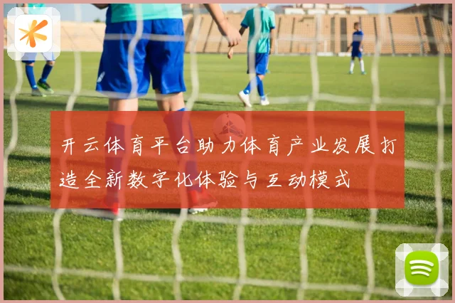 开云体育平台助力体育产业发展打造全新数字化体验与互动模式