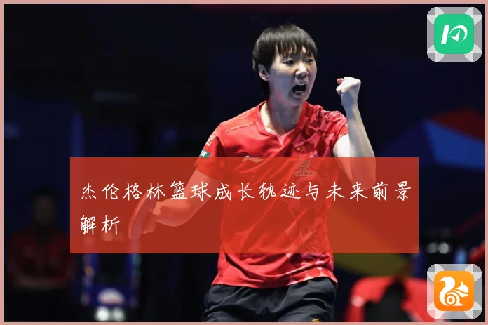 杰伦格林篮球成长轨迹与未来前景解析