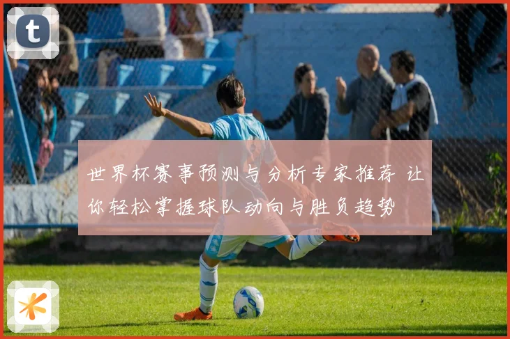 世界杯赛事预测与分析专家推荐 让你轻松掌握球队动向与胜负趋势