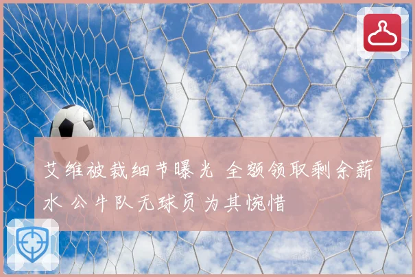 艾维被裁细节曝光 全额领取剩余薪水 公牛队无球员为其惋惜
