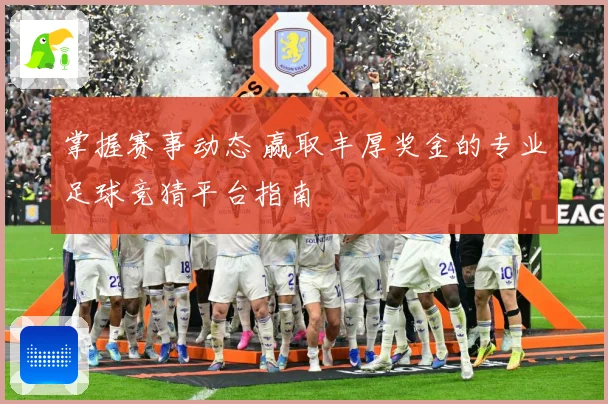 掌握赛事动态 赢取丰厚奖金的专业足球竞猜平台指南