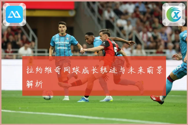 拉约维奇网球成长轨迹与未来前景解析