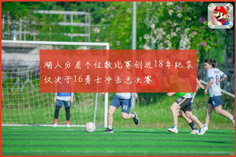 湖人分差个位数比赛创近18年纪录仅次于16勇士冲击总决赛