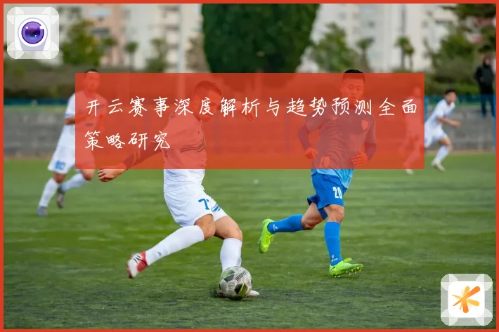 开云赛事深度解析与趋势预测全面策略研究