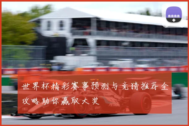 世界杯精彩赛事预测与竞猜推荐全攻略助你赢取大奖