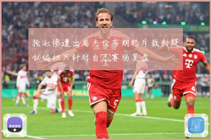 抢七惨遭出局杰伦布朗怒斥裁判疑似偏袒只针对自己赛场复盘