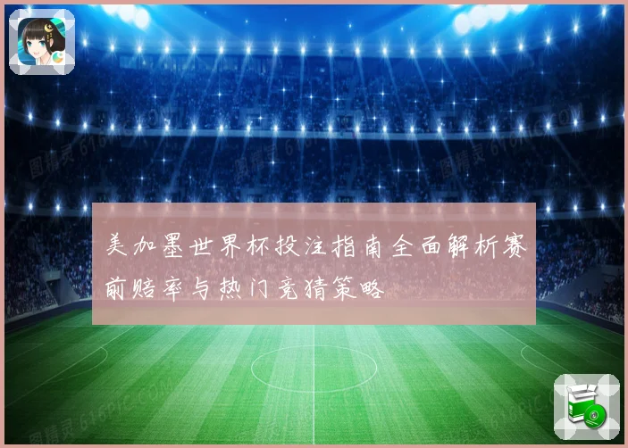 美加墨世界杯投注指南全面解析赛前赔率与热门竞猜策略