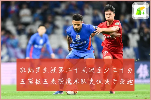 班凯罗生涯第二十五次至少三十分五篮板五表现魔术队史仅次于麦迪赛场复盘