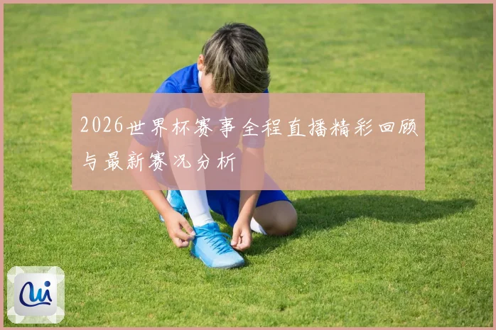 2026世界杯赛事全程直播精彩回顾与最新赛况分析