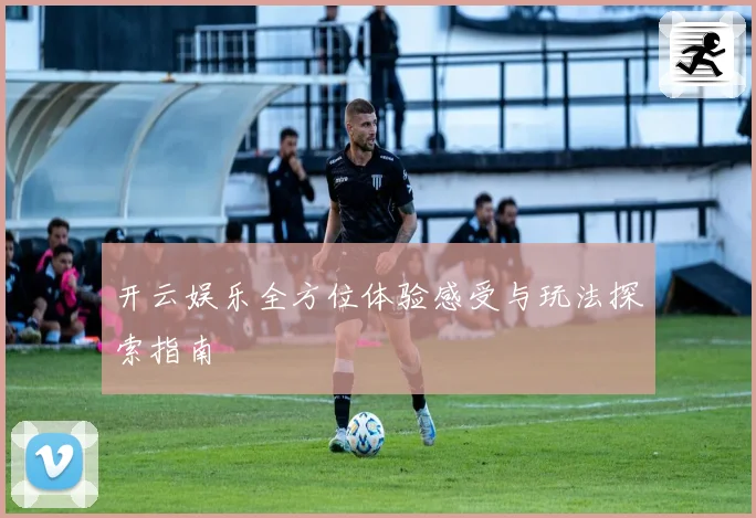 开云娱乐全方位体验感受与玩法探索指南