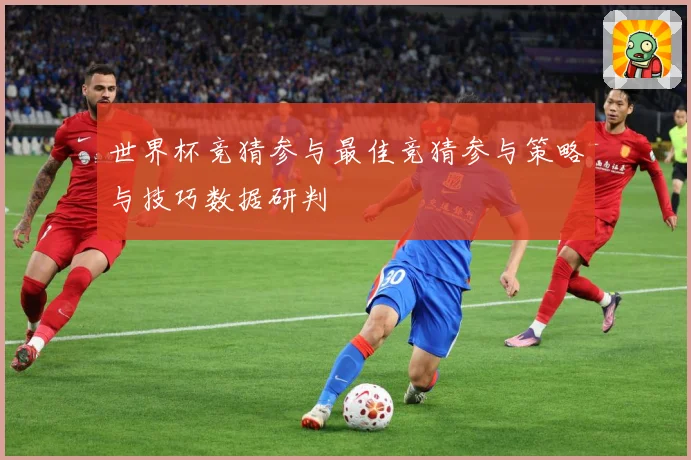 世界杯竞猜参与最佳竞猜参与策略与技巧数据研判