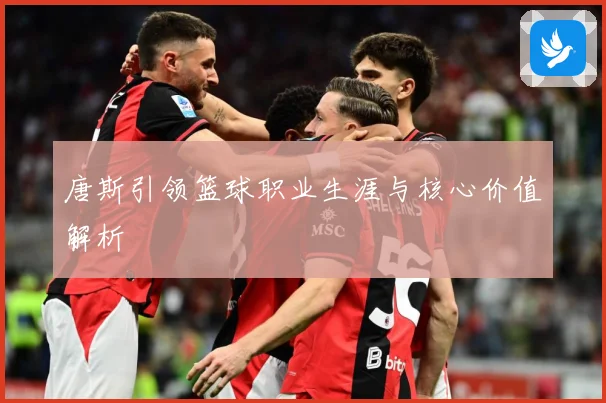 唐斯引领篮球职业生涯与核心价值解析