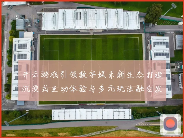 开云游戏引领数字娱乐新生态打造沉浸式互动体验与多元玩法融合发展
