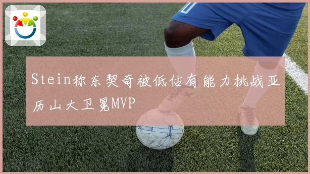 Stein称东契奇被低估有能力挑战亚历山大卫冕MVP
