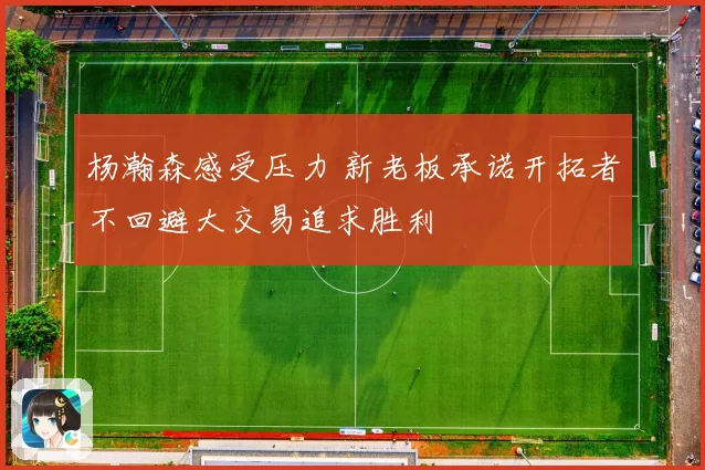 杨瀚森感受压力 新老板承诺开拓者不回避大交易追求胜利