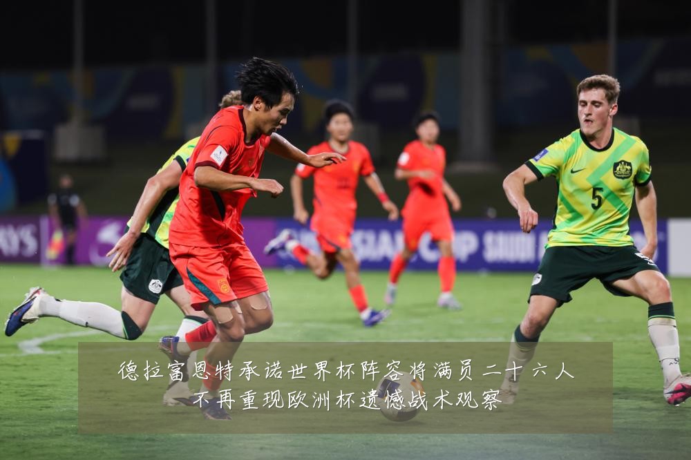 德拉富恩特承诺世界杯阵容将满员二十六人不再重现欧洲杯遗憾战术观察