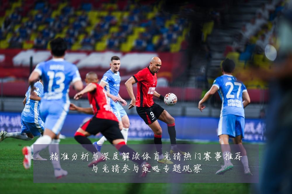 精准分析与深度解读体育竞猜热门赛事推荐与竞猜参与策略专题观察