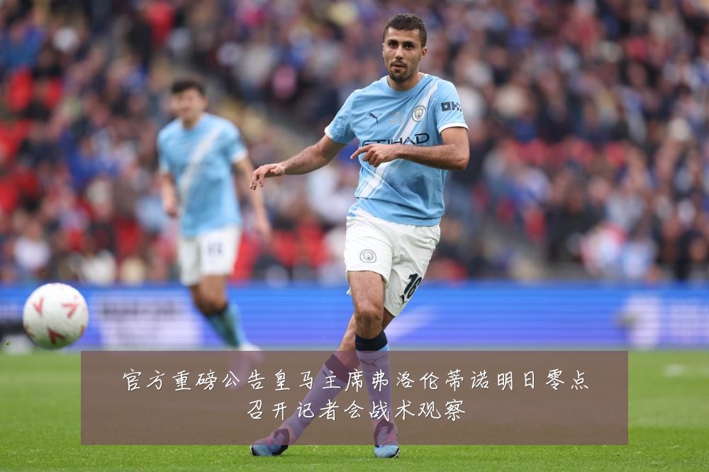 官方重磅公告皇马主席弗洛伦蒂诺明日零点召开记者会战术观察