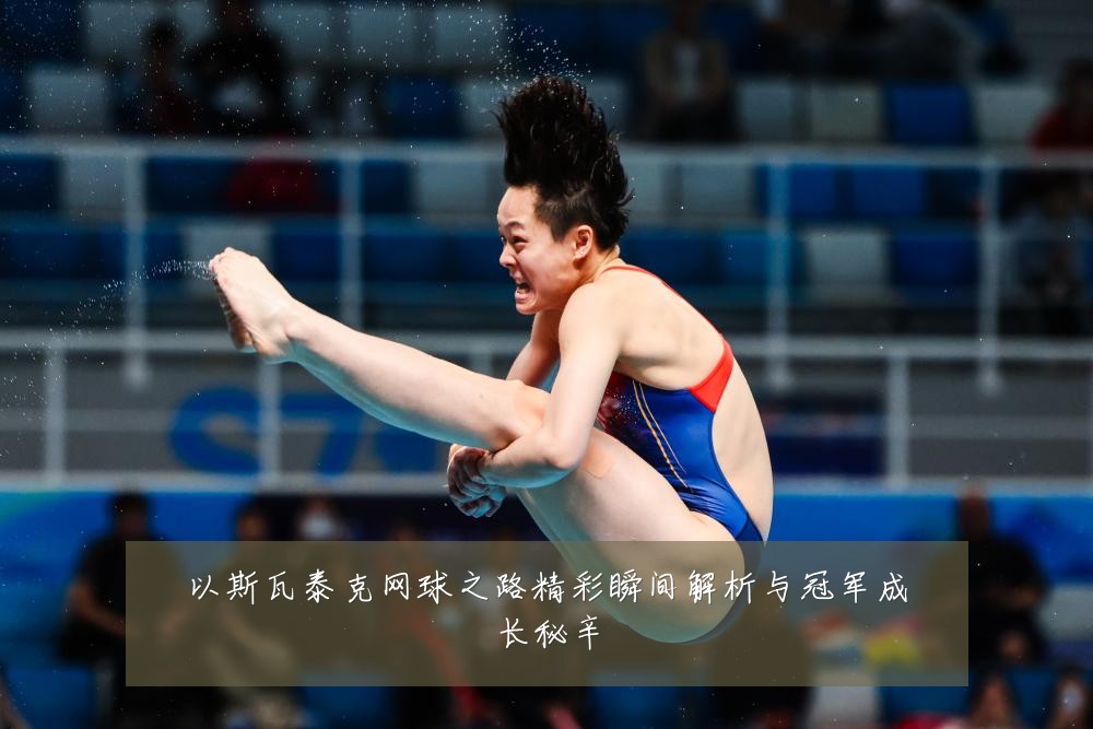以斯瓦泰克网球之路精彩瞬间解析与冠军成长秘辛